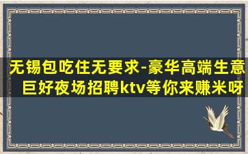 无锡包吃住无要求-豪华高端生意巨好夜场招聘ktv等你来赚米呀